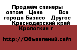 Продаём спинеры оптом › Цена ­ 40 - Все города Бизнес » Другое   . Краснодарский край,Кропоткин г.